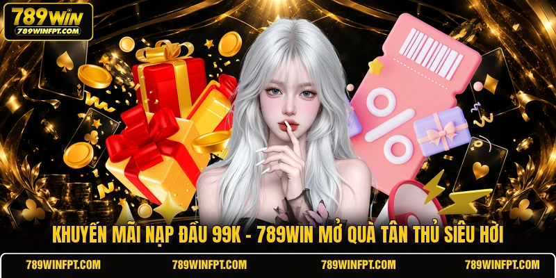 Khuyến Mãi Nạp Đầu 99K | 789WIN Mở Quà Tân Thủ Siêu Hời